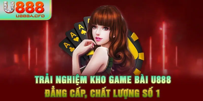 Trải nghiệm kho game bài U888 đẳng cấp, chất lượng số 1 